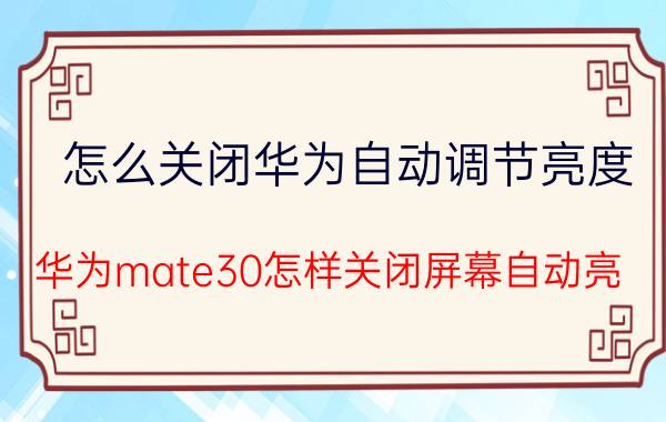 怎么关闭华为自动调节亮度 华为mate30怎样关闭屏幕自动亮？